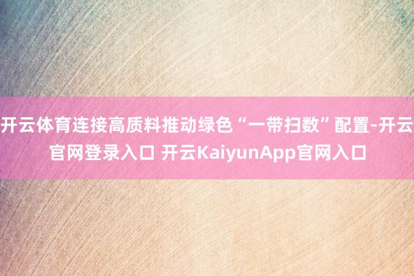 开云体育连接高质料推动绿色“一带扫数”配置-开云官网登录入口 开云KaiyunApp官网入口