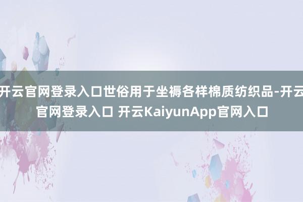 开云官网登录入口世俗用于坐褥各样棉质纺织品-开云官网登录入口 开云KaiyunApp官网入口