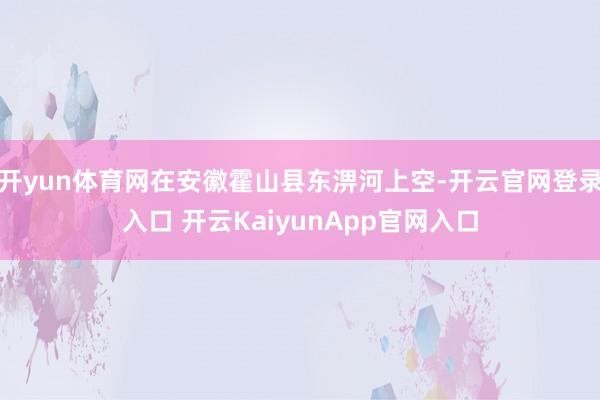 开yun体育网在安徽霍山县东淠河上空-开云官网登录入口 开云KaiyunApp官网入口