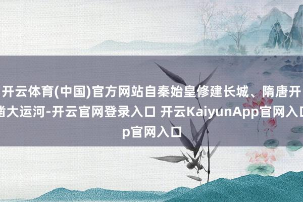 开云体育(中国)官方网站自秦始皇修建长城、隋唐开凿大运河-开云官网登录入口 开云KaiyunApp官网入口