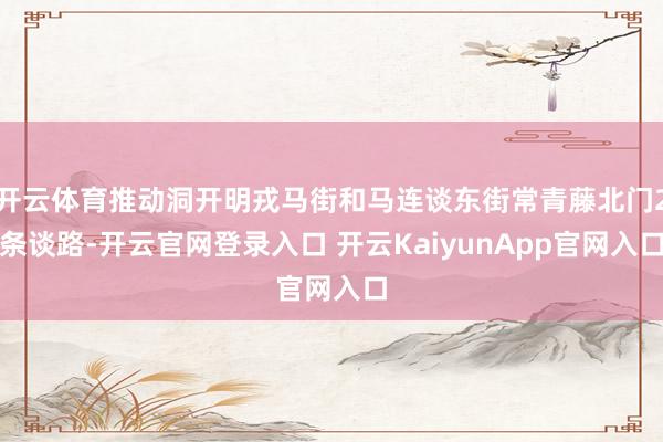 开云体育推动洞开明戎马街和马连谈东街常青藤北门2条谈路-开云官网登录入口 开云KaiyunApp官网入口