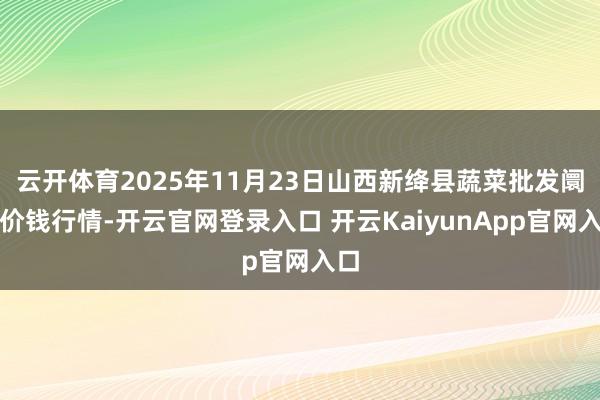 云开体育2025年11月23日山西新绛县蔬菜批发阛阓价钱行情-开云官网登录入口 开云KaiyunApp官网入口