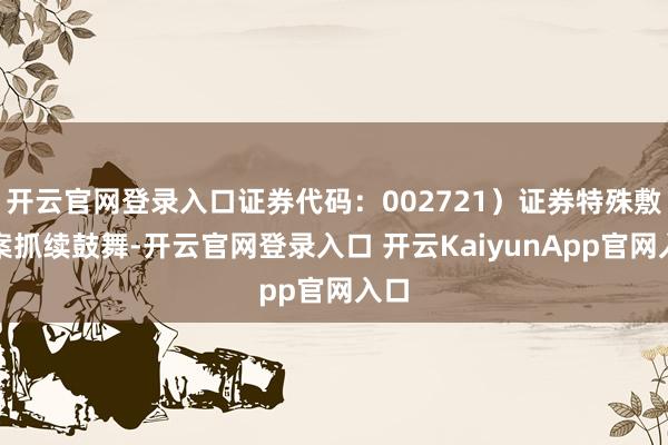 开云官网登录入口证券代码：002721）证券特殊敷陈案抓续鼓舞-开云官网登录入口 开云KaiyunApp官网入口
