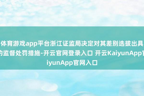 体育游戏app平台浙江证监局决定对其差别选拔出具警示函的监督处罚措施-开云官网登录入口 开云KaiyunApp官网入口