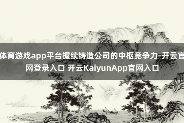 体育游戏app平台握续铸造公司的中枢竞争力-开云官网登录入口 开云KaiyunApp官网入口