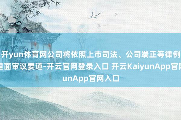 开yun体育网公司将依照上市司法、公司端正等律例推论里面审议要道-开云官网登录入口 开云KaiyunApp官网入口