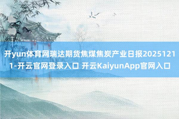 开yun体育网瑞达期货焦煤焦炭产业日报20251211-开云官网登录入口 开云KaiyunApp官网入口