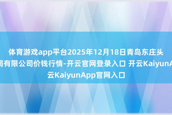 体育游戏app平台2025年12月18日青岛东庄头蔬菜批发阛阓有限公司价钱行情-开云官网登录入口 开云KaiyunApp官网入口