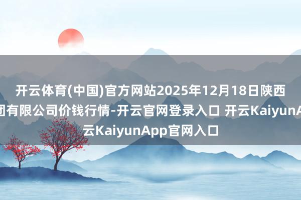 开云体育(中国)官方网站2025年12月18日陕西朱雀实业集团有限公司价钱行情-开云官网登录入口 开云KaiyunApp官网入口