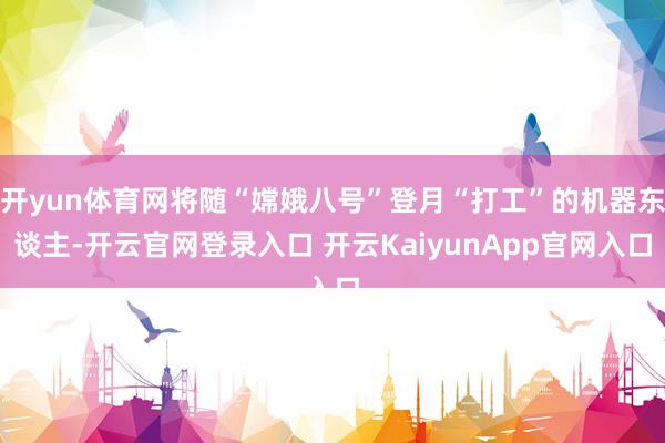 开yun体育网将随“嫦娥八号”登月“打工”的机器东谈主-开云官网登录入口 开云KaiyunApp官网入口