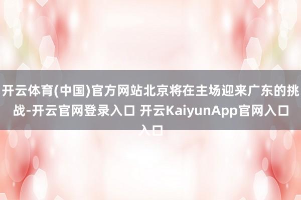 开云体育(中国)官方网站北京将在主场迎来广东的挑战-开云官网登录入口 开云KaiyunApp官网入口