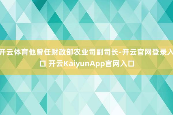 开云体育他曾任财政部农业司副司长-开云官网登录入口 开云KaiyunApp官网入口
