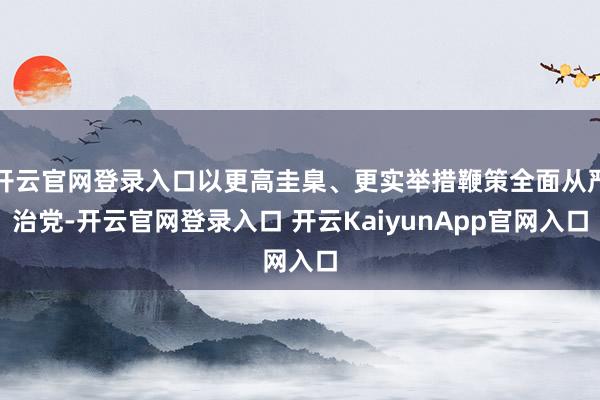 开云官网登录入口以更高圭臬、更实举措鞭策全面从严治党-开云官网登录入口 开云KaiyunApp官网入口