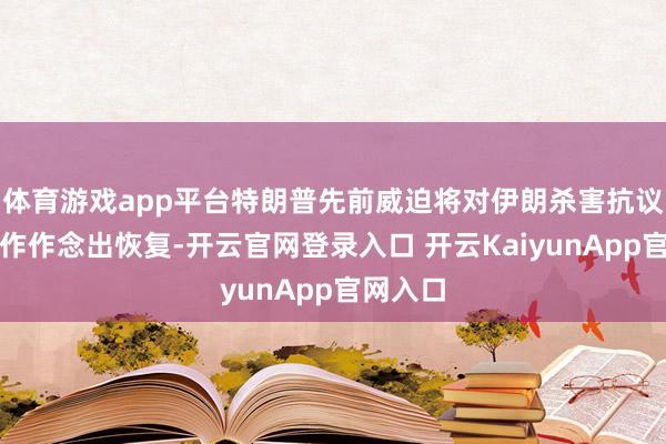 体育游戏app平台特朗普先前威迫将对伊朗杀害抗议者的动作作念出恢复-开云官网登录入口 开云KaiyunApp官网入口