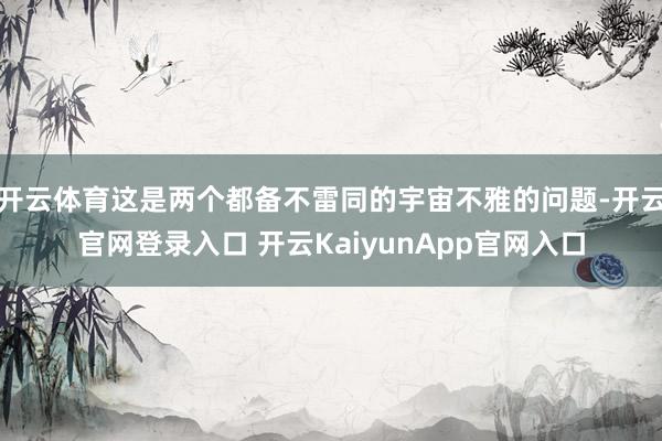 开云体育这是两个都备不雷同的宇宙不雅的问题-开云官网登录入口 开云KaiyunApp官网入口