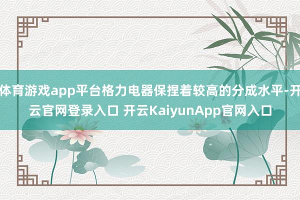 体育游戏app平台格力电器保捏着较高的分成水平-开云官网登录入口 开云KaiyunApp官网入口
