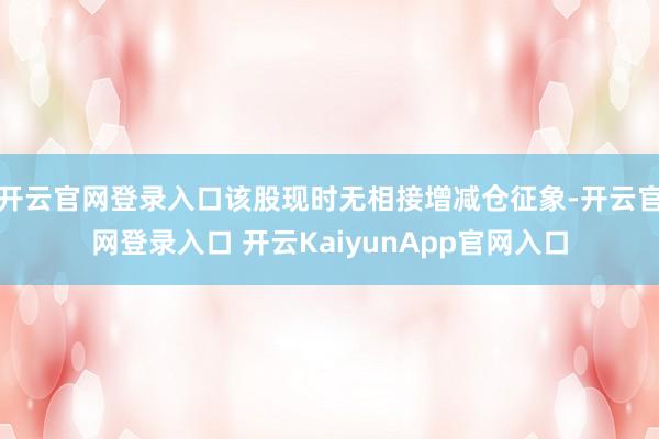 开云官网登录入口该股现时无相接增减仓征象-开云官网登录入口 开云KaiyunApp官网入口