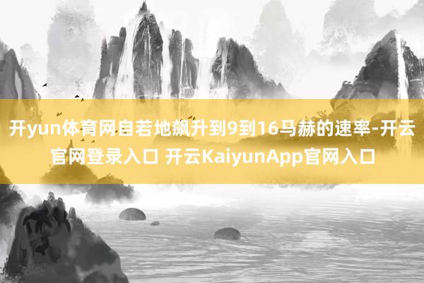 开yun体育网自若地飙升到9到16马赫的速率-开云官网登录入口 开云KaiyunApp官网入口