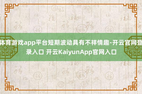 体育游戏app平台短期波动具有不祥情趣-开云官网登录入口 开云KaiyunApp官网入口